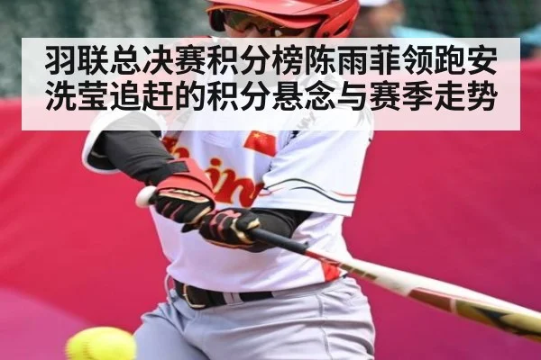 羽联总决赛积分榜陈雨菲领跑安洗莹追赶的积分悬念与赛季走势